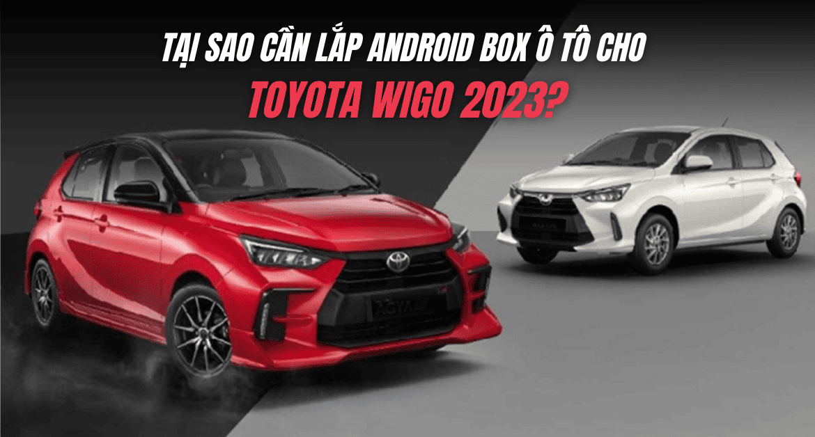 Tại sao cần lắp Android Box ô tô cho Toyota Wigo 2023?